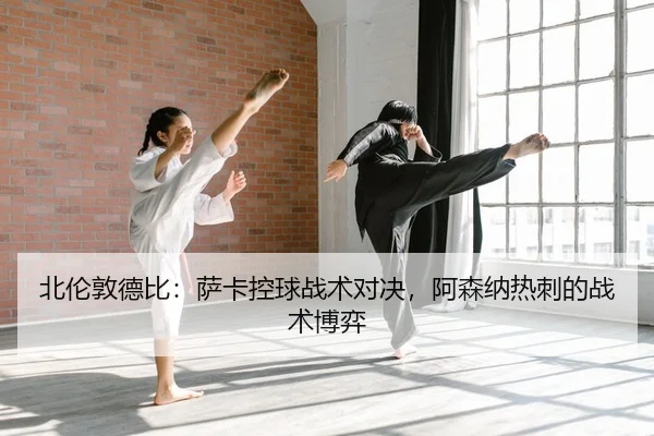 北伦敦德比：萨卡控球战术对决，阿森纳热刺的战术博弈