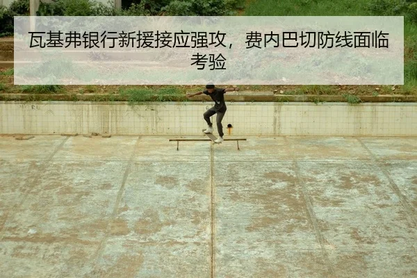 瓦基弗银行新援接应强攻，费内巴切防线面临考验